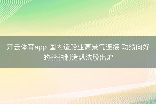 开云体育app 国内造船业高景气连接 功绩向好的船舶制造想法股出炉