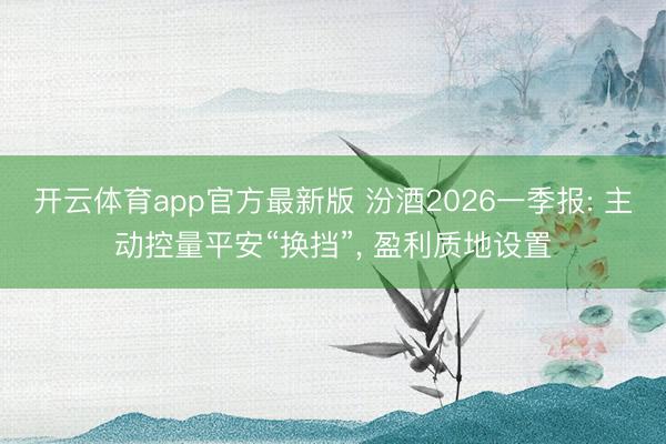 开云体育app官方最新版 汾酒2026一季报: 主动控量平安“换挡”, 盈利质地设置