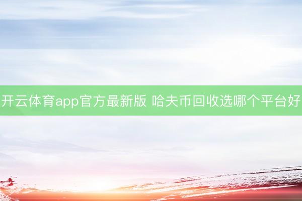开云体育app官方最新版 哈夫币回收选哪个平台好