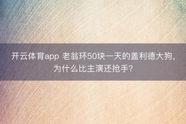 开云体育app 老翁环50块一天的盖利德大狗，为什么比主演还抢手？